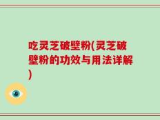 吃灵芝破壁粉(灵芝破壁粉的功效与用法详解)