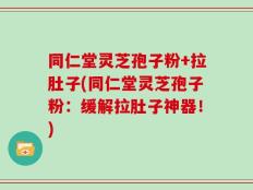 同仁堂灵芝孢子粉+拉肚子(同仁堂灵芝孢子粉：缓解拉肚子神器！)