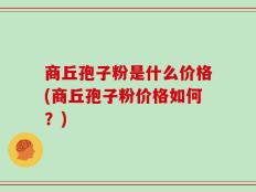 商丘孢子粉是什么价格(商丘孢子粉价格如何？)