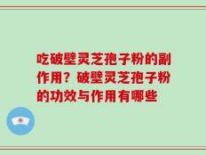 吃破壁灵芝孢子粉的副作用？破壁灵芝孢子粉的功效与作用有哪些