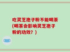 吃灵芝孢子粉不能喝茶(喝茶会影响灵芝孢子粉的功效？)
