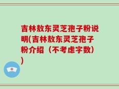 吉林敖东灵芝孢子粉说明(吉林敖东灵芝孢子粉介绍（不考虑字数）)