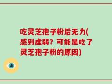 吃灵芝孢子粉后无力(感到虚弱？可能是吃了灵芝孢子粉的原因)