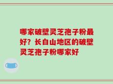 哪家破壁灵芝孢子粉最好？长白山地区的破壁灵芝孢子粉哪家好