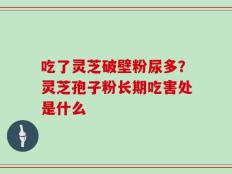吃了灵芝破壁粉尿多？灵芝孢子粉长期吃害处是什么