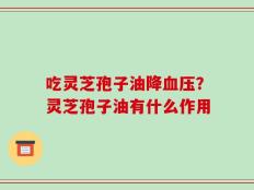 吃灵芝孢子油降血压？灵芝孢子油有什么作用