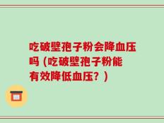 吃破壁孢子粉会降血压吗 (吃破壁孢子粉能有效降低血压？)
