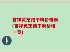 吉祥灵芝孢子粉价格表(吉祥灵芝孢子粉价格一览)