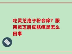 吃灵芝孢子粉会痒？服用灵芝后皮肤痒是怎么回事