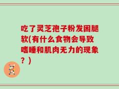 吃了灵芝孢子粉发困腿软(有什么食物会导致嗜睡和肌肉无力的现象？)