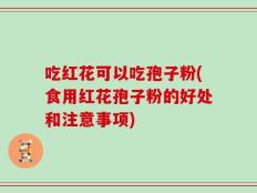 吃红花可以吃孢子粉(食用红花孢子粉的好处和注意事项)