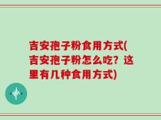 吉安孢子粉食用方式(吉安孢子粉怎么吃？这里有几种食用方式)
