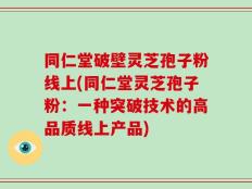 同仁堂破壁灵芝孢子粉线上(同仁堂灵芝孢子粉：一种突破技术的高品质线上产品)