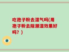 吃孢子粉去湿气吗(用孢子粉去除潮湿效果好吗？)