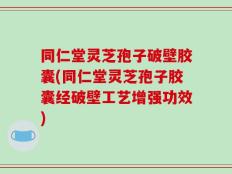 同仁堂灵芝孢子破壁胶囊(同仁堂灵芝孢子胶囊经破壁工艺增强功效)