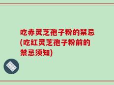 吃赤灵芝孢子粉的禁忌(吃红灵芝孢子粉前的禁忌须知)