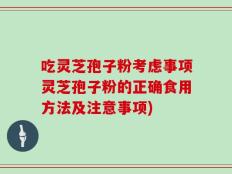 吃灵芝孢子粉考虑事项灵芝孢子粉的正确食用方法及注意事项)