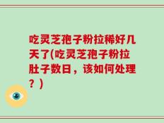 吃灵芝孢子粉拉稀好几天了(吃灵芝孢子粉拉肚子数日，该如何处理？)