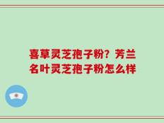 喜草灵芝孢子粉？芳兰名叶灵芝孢子粉怎么样