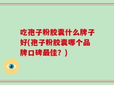 吃孢子粉胶囊什么牌子好(孢子粉胶囊哪个品牌口碑最佳？)