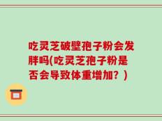 吃灵芝破壁孢子粉会发胖吗(吃灵芝孢子粉是否会导致体重增加？)
