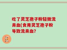 吃了灵芝孢子粉轻微流鼻血(食用灵芝孢子粉导致流鼻血？