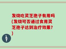 发烧吃灵芝孢子有用吗(发烧可否通过食用灵芝孢子达到治疗效果？)