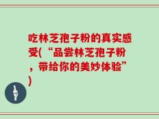 吃林芝孢子粉的真实感受(“品尝林芝孢子粉，带给你的美妙体验”)