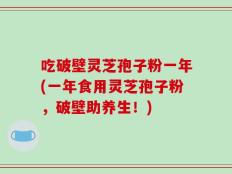 吃破壁灵芝孢子粉一年(一年食用灵芝孢子粉，破壁助养生！)