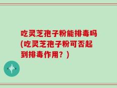 吃灵芝孢子粉能排毒吗(吃灵芝孢子粉可否起到排毒作用？)