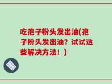 吃孢子粉头发出油(孢子粉头发出油？试试这些解决方法！)