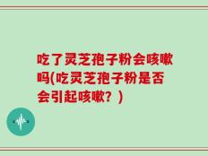 吃了灵芝孢子粉会咳嗽吗(吃灵芝孢子粉是否会引起咳嗽？)