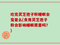 吃完灵芝孢子粉睡眠会变差么(食用灵芝孢子粉会影响睡眠质量吗？)