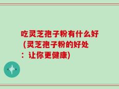 吃灵芝孢子粉有什么好 (灵芝孢子粉的好处：让你更健康)