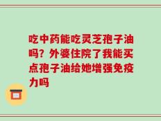 吃中药能吃灵芝孢子油吗？外婆住院了我能买点孢子油给她增强免疫力吗