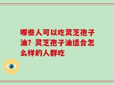 哪些人可以吃灵芝孢子油？灵芝孢子油适合怎么样的人群吃