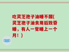吃灵芝孢子油睡不醒(灵芝孢子油食用后致昏睡，有人一觉睡上一个月！)
