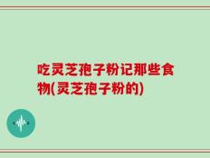 吃灵芝孢子粉记那些食物(灵芝孢子粉的)