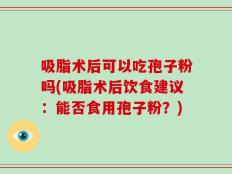 吸脂术后可以吃孢子粉吗(吸脂术后饮食建议：能否食用孢子粉？)