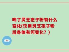 喝了灵芝孢子粉有什么变化(饮用灵芝孢子粉后身体有何变化？)
