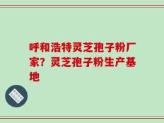 呼和浩特灵芝孢子粉厂家？灵芝孢子粉生产基地