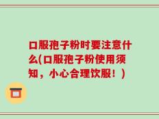 口服孢子粉时要注意什么(口服孢子粉使用须知，小心合理饮服！)