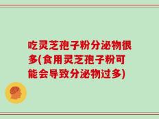 吃灵芝孢子粉分泌物很多(食用灵芝孢子粉可能会导致分泌物过多)