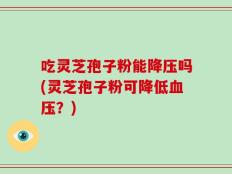 吃灵芝孢子粉能降压吗(灵芝孢子粉可降低血压？)