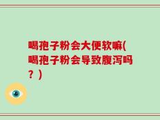 喝孢子粉会大便软嘛(喝孢子粉会导致腹泻吗？)