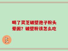 喝了灵芝破壁孢子粉头晕困？破壁粉该怎么吃