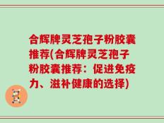 合辉牌灵芝孢子粉胶囊推荐(合辉牌灵芝孢子粉胶囊推荐：促进免疫力、滋补健康的选择)
