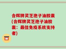 合辉牌灵芝孢子油胶囊(合辉牌灵芝孢子油胶囊：最佳免疫系统支持者)
