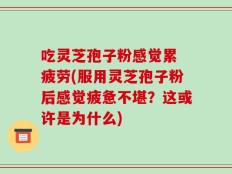 吃灵芝孢子粉感觉累 疲劳(服用灵芝孢子粉后感觉疲惫不堪？这或许是为什么)