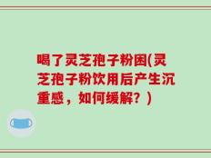 喝了灵芝孢子粉困(灵芝孢子粉饮用后产生沉重感，如何缓解？)